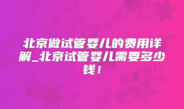 北京做试管婴儿的费用详解_北京试管婴儿需要多少钱！