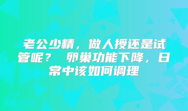 老公少精，做人授还是试管呢？ 卵巢功能下降，日常中该如何调理
