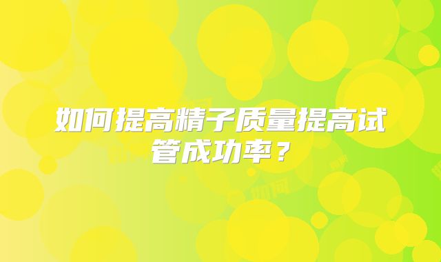 如何提高精子质量提高试管成功率?