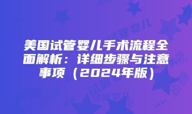 美国试管婴儿手术流程全面解析：详细步骤与注意事项（2024年版）