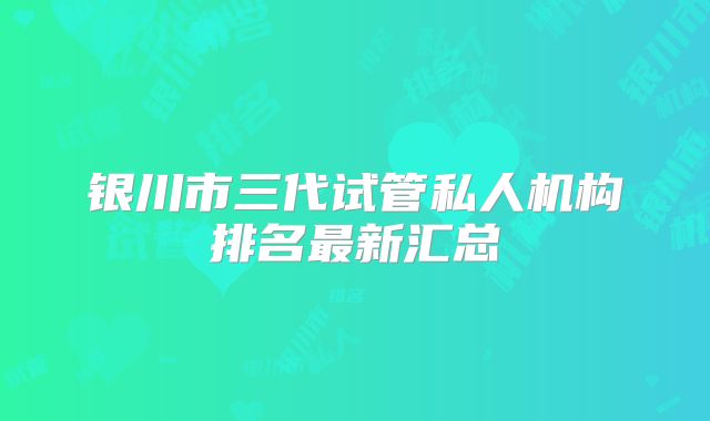 银川市三代试管私人机构排名最新汇总