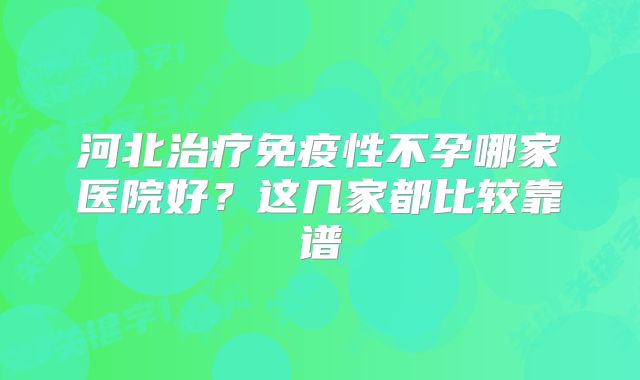 河北治疗免疫性不孕哪家医院好？这几家都比较靠谱