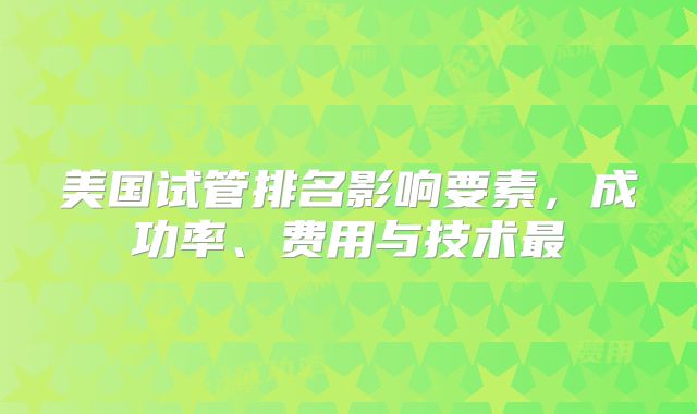 美国试管排名影响要素，成功率、费用与技术最