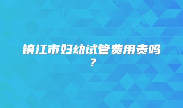 镇江市妇幼试管费用贵吗？