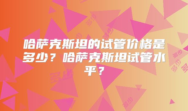 哈萨克斯坦的试管价格是多少？哈萨克斯坦试管水平？