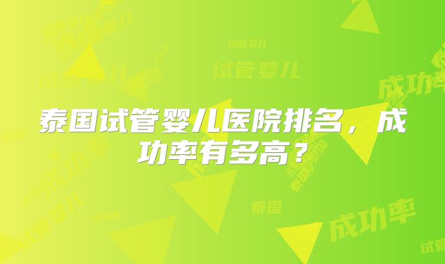 泰国试管婴儿医院排名，成功率有多高？