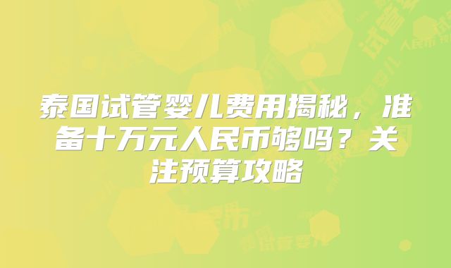 泰国试管婴儿费用揭秘，准备十万元人民币够吗？关注预算攻略