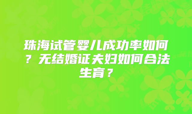 珠海试管婴儿成功率如何？无结婚证夫妇如何合法生育？