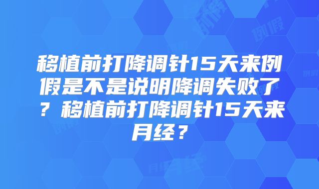 移植前打降调针15天来例假是不是说明降调失败了?移植前打降调针15天来月经?