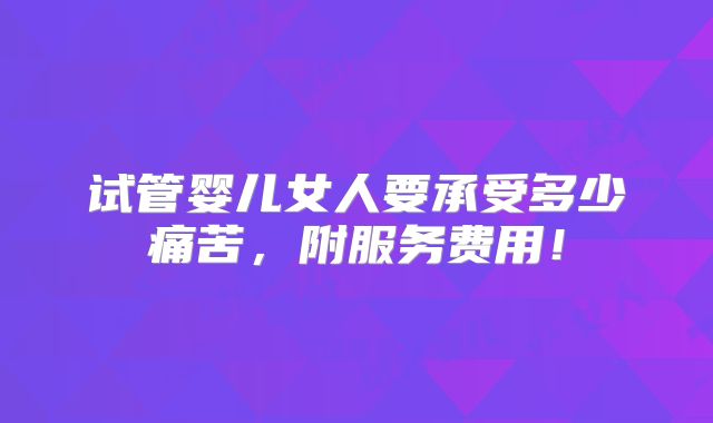 试管婴儿女人要承受多少痛苦,附服务费用!