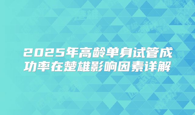 2025年高龄单身试管成功率在楚雄影响因素详解