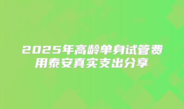 2025年高龄单身试管费用泰安真实支出分享