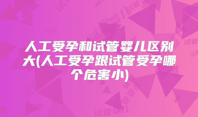 人工受孕和试管婴儿区别大(人工受孕跟试管受孕哪个危害小)