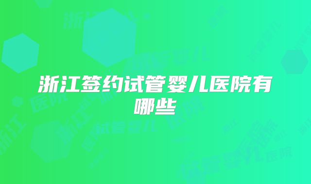 浙江签约试管婴儿医院有哪些