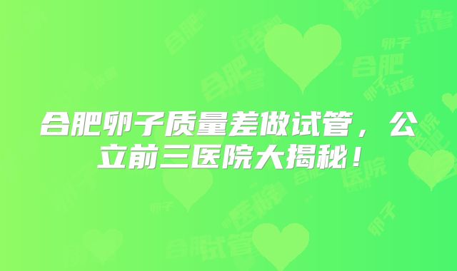合肥卵子质量差做试管，公立前三医院大揭秘！