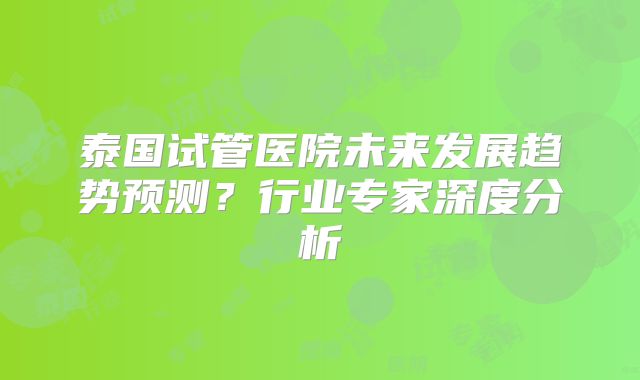 泰国试管医院未来发展趋势预测？行业专家深度分析