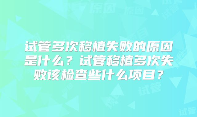 试管多次移植失败的原因是什么？试管移植多次失败该检查些什么项目？