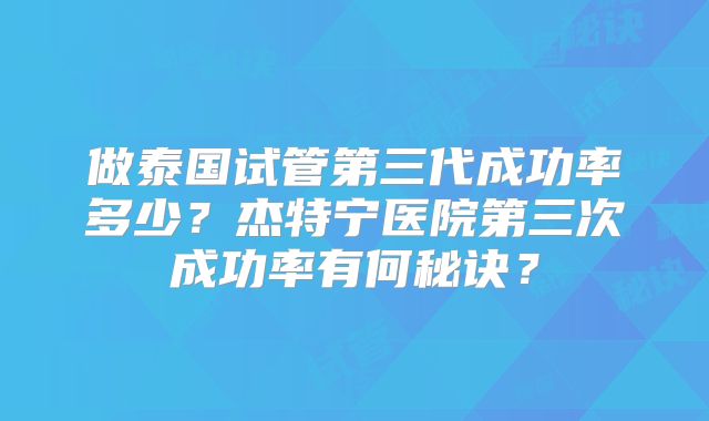 做泰国试管第三代成功率多少？杰特宁医院第三次成功率有何秘诀？