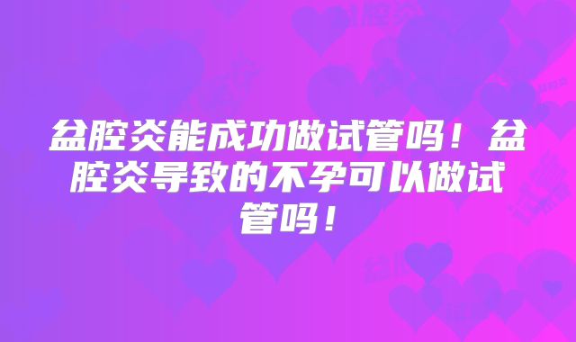 盆腔炎能成功做试管吗！盆腔炎导致的不孕可以做试管吗！