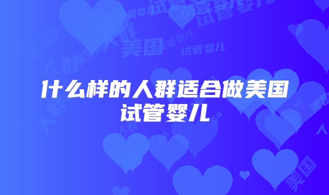 什么样的人群适合做美国试管婴儿