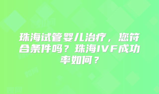 珠海试管婴儿治疗，您符合条件吗？珠海IVF成功率如何？