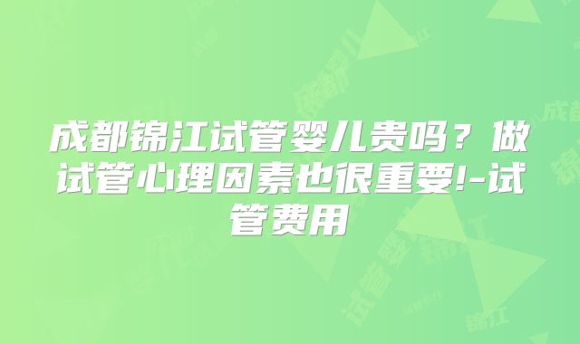 成都锦江试管婴儿贵吗？做试管心理因素也很重要!-试管费用