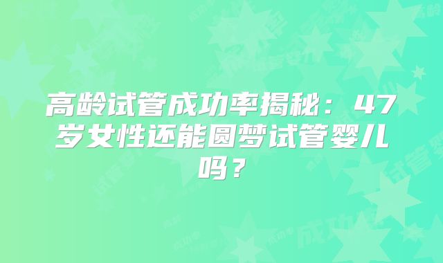 高龄试管成功率揭秘：47岁女性还能圆梦试管婴儿吗？
