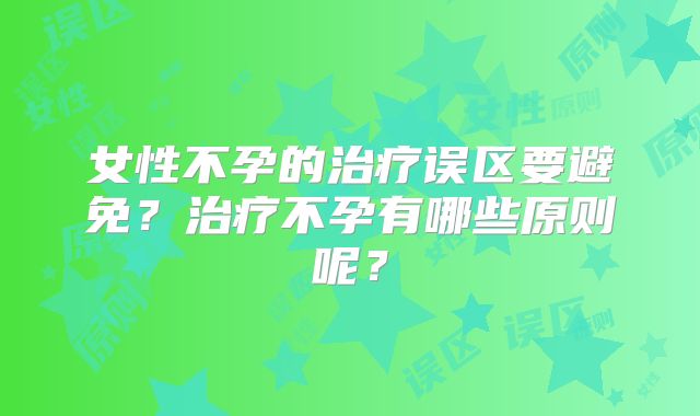 女性不孕的治疗误区要避免？治疗不孕有哪些原则呢？