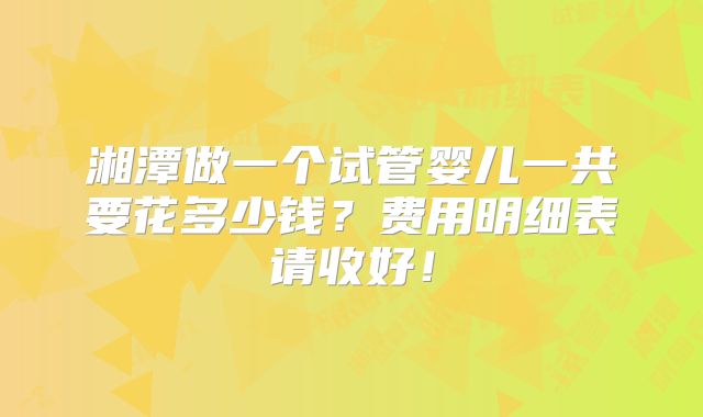 湘潭做一个试管婴儿一共要花多少钱？费用明细表请收好！
