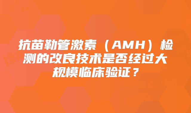 抗苗勒管激素（AMH）检测的改良技术是否经过大规模临床验证？