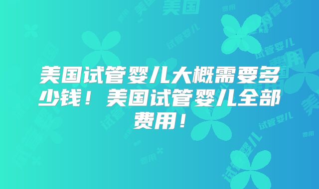美国试管婴儿大概需要多少钱!美国试管婴儿全部费用!