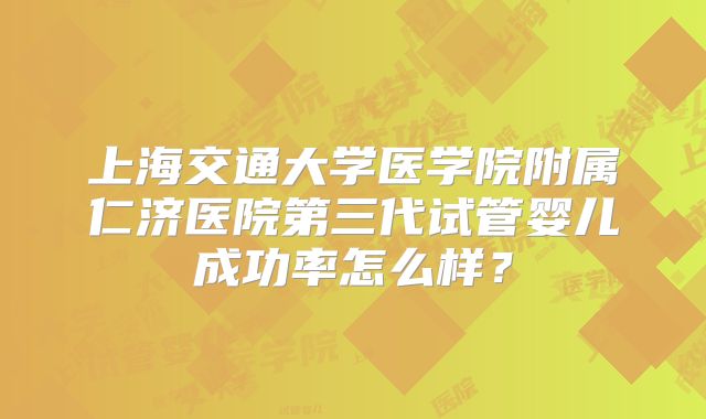 上海交通大学医学院附属仁济医院第三代试管婴儿成功率怎么样？