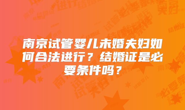 南京试管婴儿未婚夫妇如何合法进行？结婚证是必要条件吗？
