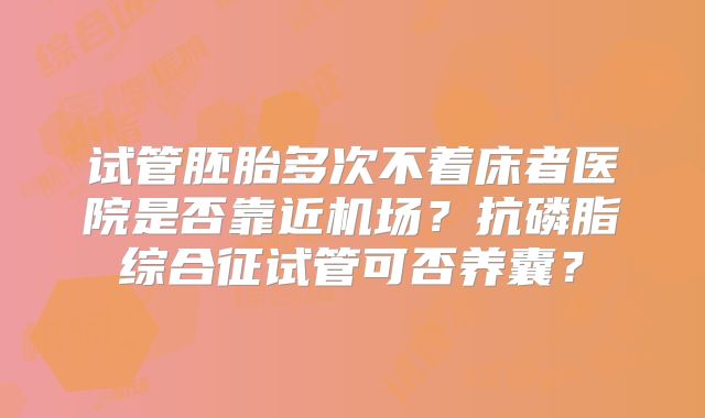 试管胚胎多次不着床者医院是否靠近机场？抗磷脂综合征试管可否养囊？