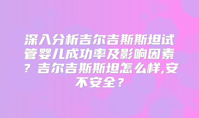 深入分析吉尔吉斯斯坦试管婴儿成功率及影响因素？吉尔吉斯斯坦怎么样,安不安全？
