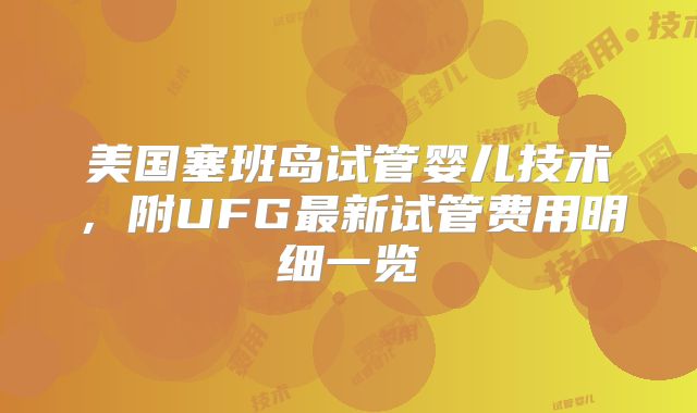 美国塞班岛试管婴儿技术，附UFG最新试管费用明细一览