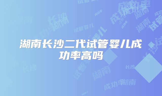 湖南长沙二代试管婴儿成功率高吗