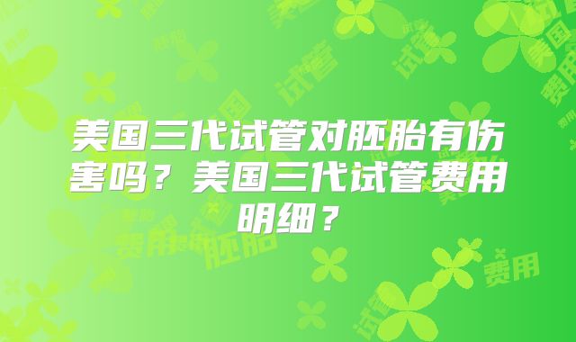 美国三代试管对胚胎有伤害吗？美国三代试管费用明细？