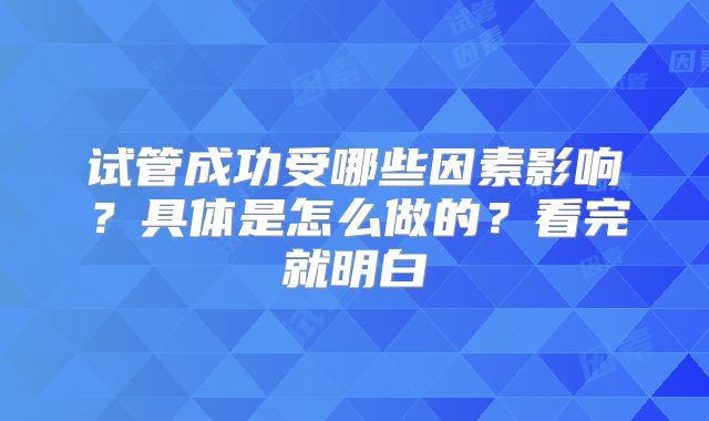 试管成功受哪些因素影响？具体是怎么做的？看完就明白