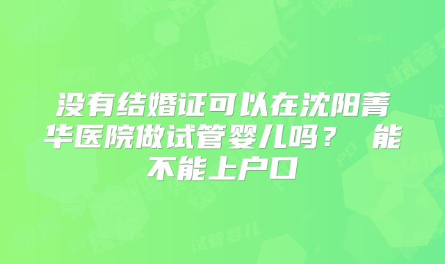没有结婚证可以在沈阳菁华医院做试管婴儿吗? 能不能上户口