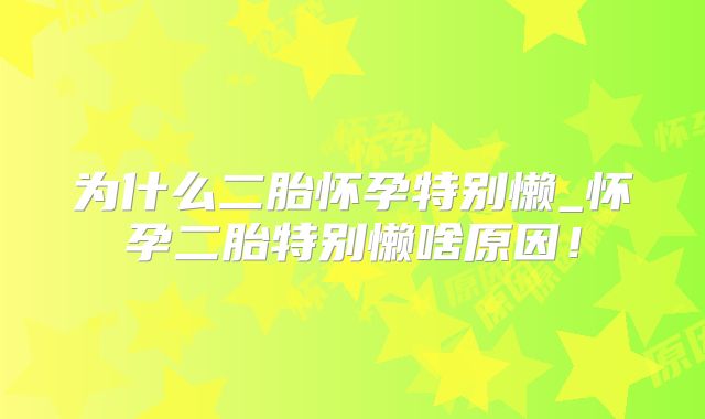 为什么二胎怀孕特别懒_怀孕二胎特别懒啥原因!