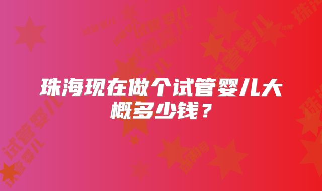 珠海现在做个试管婴儿大概多少钱？