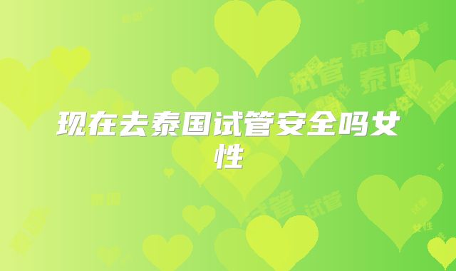 现在去泰国试管安全吗女性