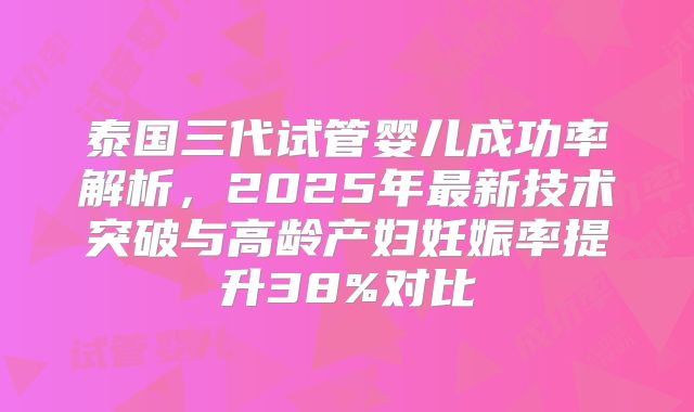 泰国三代试管婴儿成功率解析，2025年最新技术突破与高龄产妇妊娠率提升38%对比