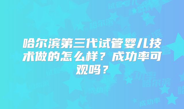 哈尔滨第三代试管婴儿技术做的怎么样？成功率可观吗？