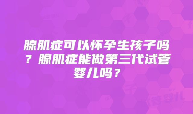 腺肌症可以怀孕生孩子吗？腺肌症能做第三代试管婴儿吗？