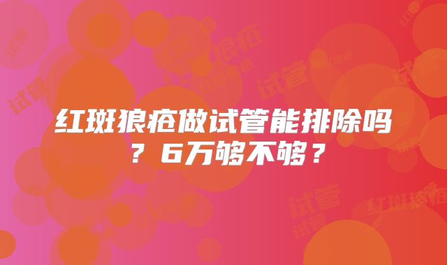 红斑狼疮做试管能排除吗？6万够不够？
