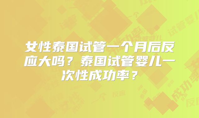 女性泰国试管一个月后反应大吗？泰国试管婴儿一次性成功率？