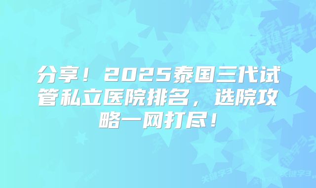 分享！2025泰国三代试管私立医院排名，选院攻略一网打尽！