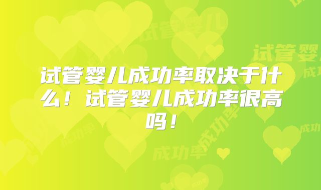 试管婴儿成功率取决于什么！试管婴儿成功率很高吗！